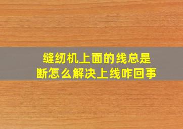 缝纫机上面的线总是断怎么解决上线咋回事