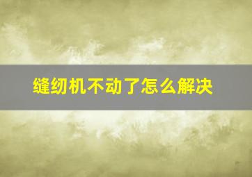 缝纫机不动了怎么解决