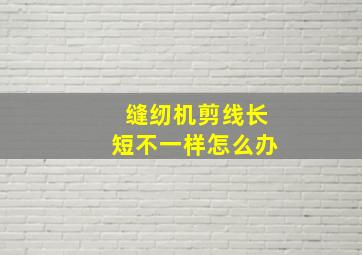 缝纫机剪线长短不一样怎么办