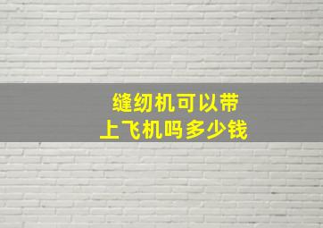 缝纫机可以带上飞机吗多少钱