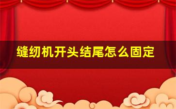 缝纫机开头结尾怎么固定