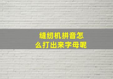 缝纫机拼音怎么打出来字母呢