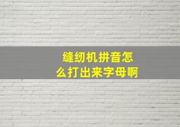 缝纫机拼音怎么打出来字母啊