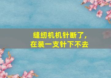 缝纫机机针断了,在装一支针下不去