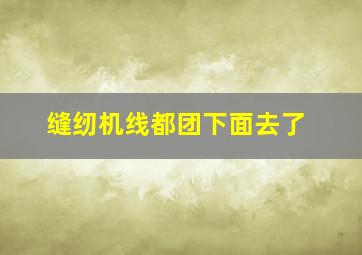 缝纫机线都团下面去了