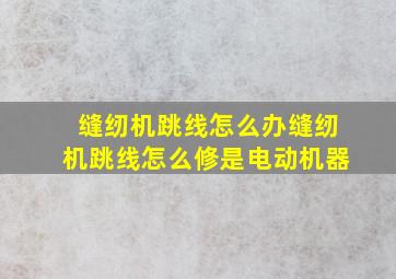 缝纫机跳线怎么办缝纫机跳线怎么修是电动机器