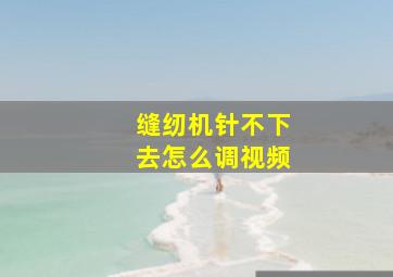 缝纫机针不下去怎么调视频