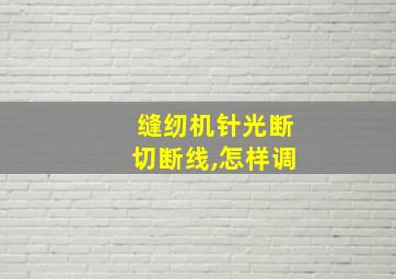 缝纫机针光断切断线,怎样调