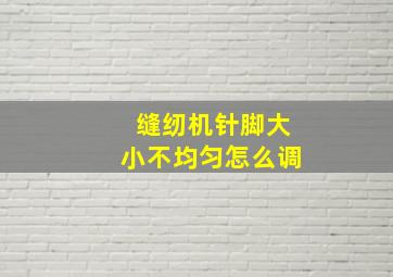 缝纫机针脚大小不均匀怎么调