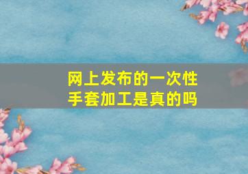 网上发布的一次性手套加工是真的吗