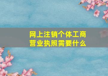 网上注销个体工商营业执照需要什么