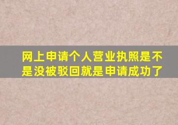 网上申请个人营业执照是不是没被驳回就是申请成功了