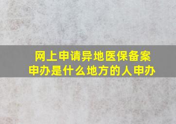 网上申请异地医保备案申办是什么地方的人申办