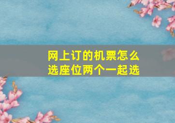 网上订的机票怎么选座位两个一起选