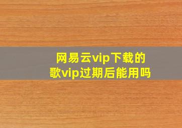 网易云vip下载的歌vip过期后能用吗