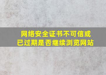 网络安全证书不可信或已过期是否继续浏览网站