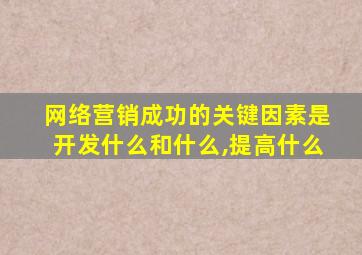 网络营销成功的关键因素是开发什么和什么,提高什么