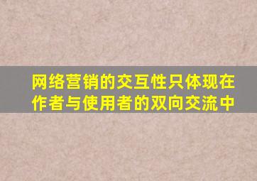 网络营销的交互性只体现在作者与使用者的双向交流中