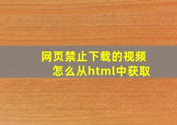 网页禁止下载的视频怎么从html中获取