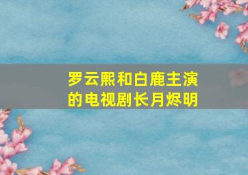 罗云熙和白鹿主演的电视剧长月烬明