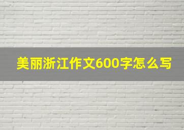 美丽浙江作文600字怎么写