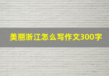 美丽浙江怎么写作文300字