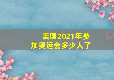 美国2021年参加奥运会多少人了