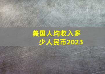 美国人均收入多少人民币2023