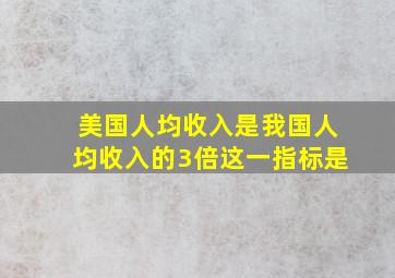 美国人均收入是我国人均收入的3倍这一指标是