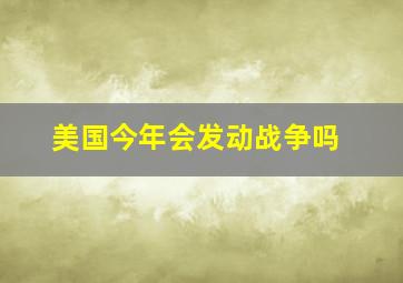 美国今年会发动战争吗