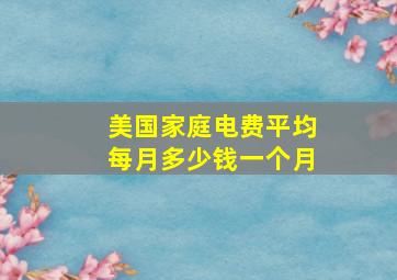 美国家庭电费平均每月多少钱一个月