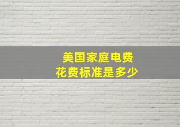 美国家庭电费花费标准是多少