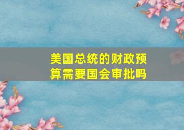 美国总统的财政预算需要国会审批吗