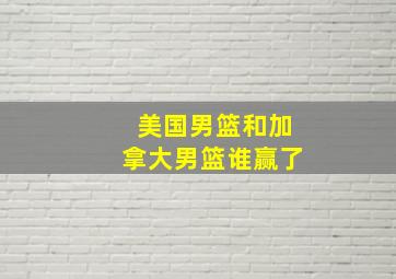 美国男篮和加拿大男篮谁赢了