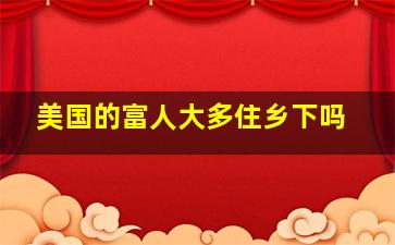 美国的富人大多住乡下吗