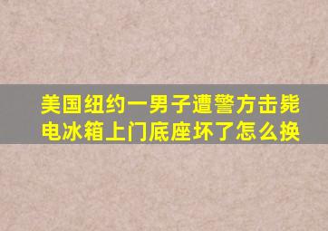 美国纽约一男子遭警方击毙电冰箱上门底座坏了怎么换