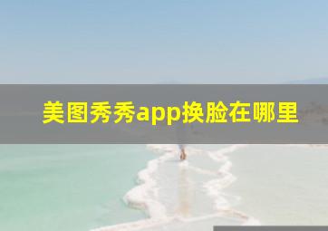 美图秀秀app换脸在哪里