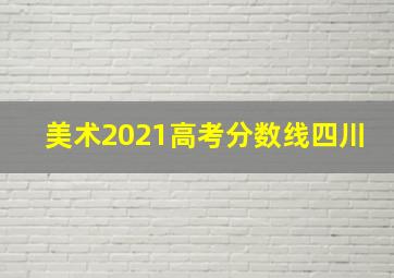 美术2021高考分数线四川