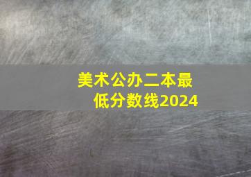 美术公办二本最低分数线2024