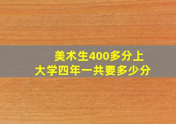 美术生400多分上大学四年一共要多少分