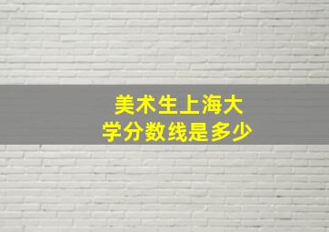 美术生上海大学分数线是多少