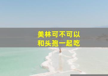 美林可不可以和头孢一起吃