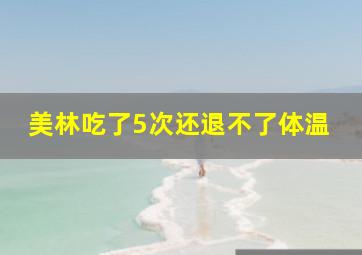 美林吃了5次还退不了体温