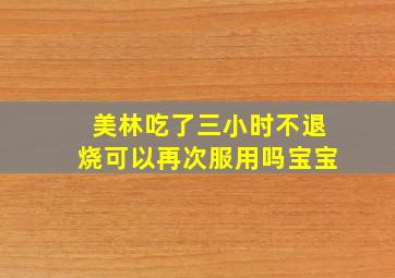 美林吃了三小时不退烧可以再次服用吗宝宝