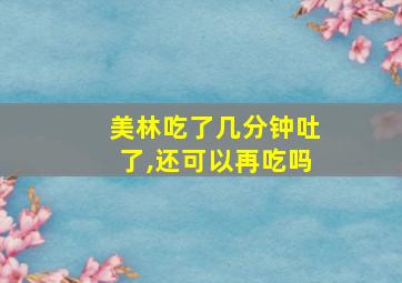 美林吃了几分钟吐了,还可以再吃吗