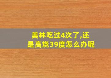 美林吃过4次了,还是高烧39度怎么办呢