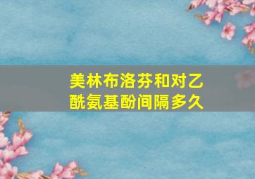 美林布洛芬和对乙酰氨基酚间隔多久