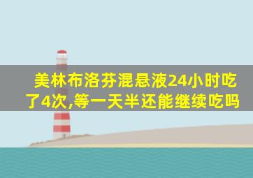 美林布洛芬混悬液24小时吃了4次,等一天半还能继续吃吗