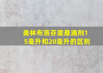 美林布洛芬混悬滴剂15毫升和20毫升的区别