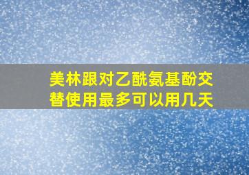 美林跟对乙酰氨基酚交替使用最多可以用几天